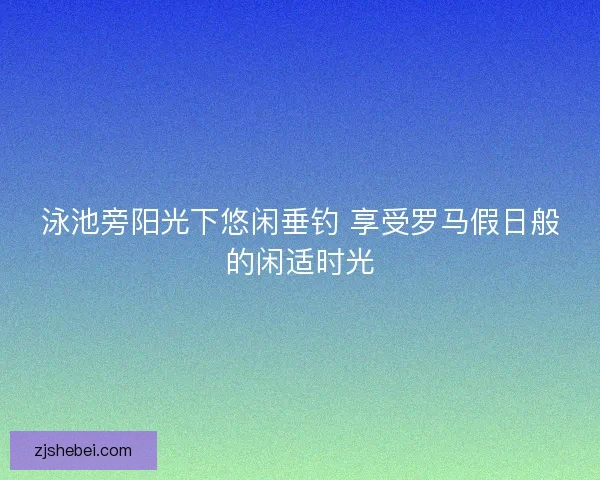 泳池旁阳光下悠闲垂钓 享受罗马假日般的闲适时光