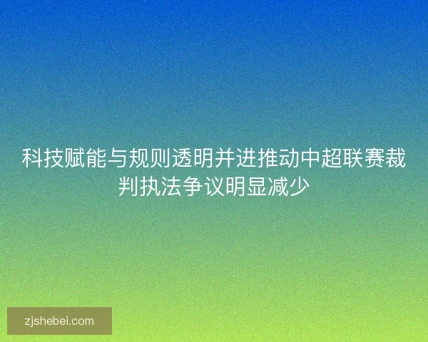 科技赋能与规则透明并进推动中超联赛裁判执法争议明显减少