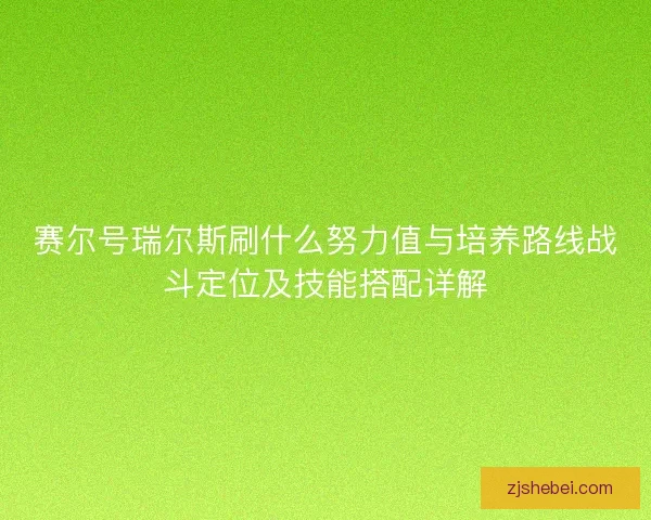 赛尔号瑞尔斯刷什么努力值与培养路线战斗定位及技能搭配详解