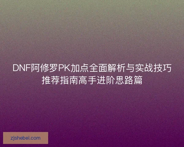 DNF阿修罗PK加点全面解析与实战技巧推荐指南高手进阶思路篇