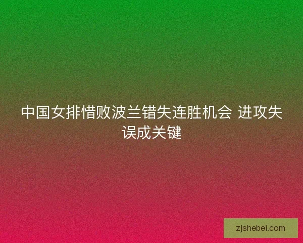 中国女排惜败波兰错失连胜机会 进攻失误成关键