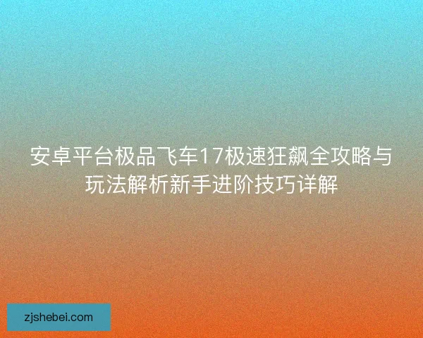 安卓平台极品飞车17极速狂飙全攻略与玩法解析新手进阶技巧详解