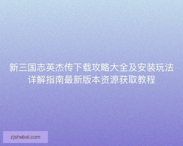 新三国志英杰传下载攻略大全及安装玩法详解指南最新版本资源获取教程