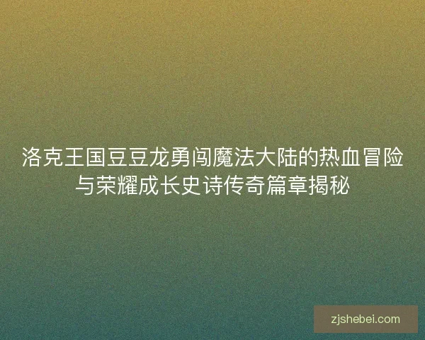 洛克王国豆豆龙勇闯魔法大陆的热血冒险与荣耀成长史诗传奇篇章揭秘