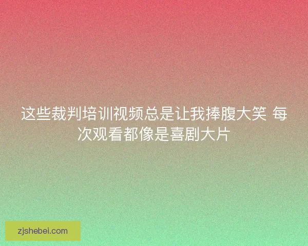 这些裁判培训视频总是让我捧腹大笑 每次观看都像是喜剧大片