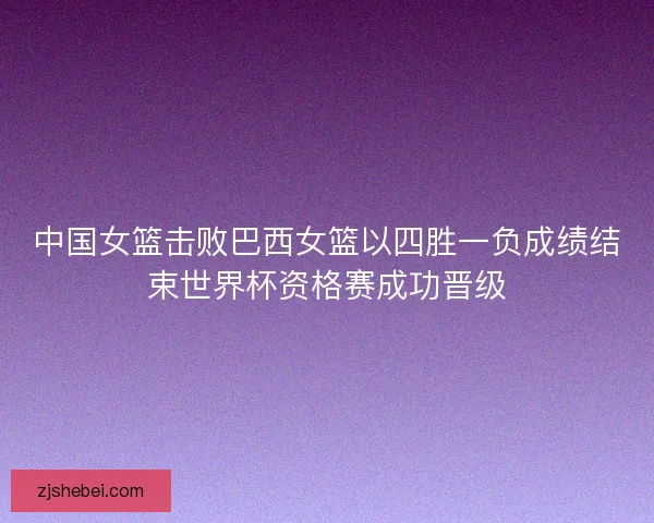 中国女篮击败巴西女篮以四胜一负成绩结束世界杯资格赛成功晋级