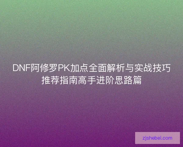 DNF阿修罗PK加点全面解析与实战技巧推荐指南高手进阶思路篇