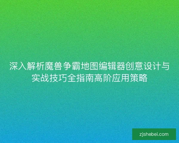 深入解析魔兽争霸地图编辑器创意设计与实战技巧全指南高阶应用策略