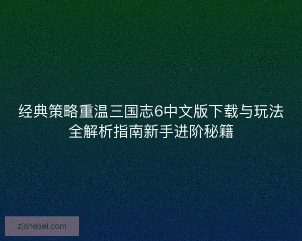 经典策略重温三国志6中文版下载与玩法全解析指南新手进阶秘籍