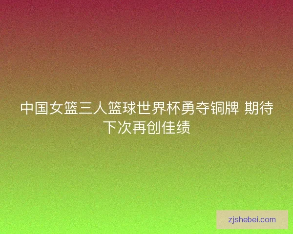中国女篮三人篮球世界杯勇夺铜牌 期待下次再创佳绩