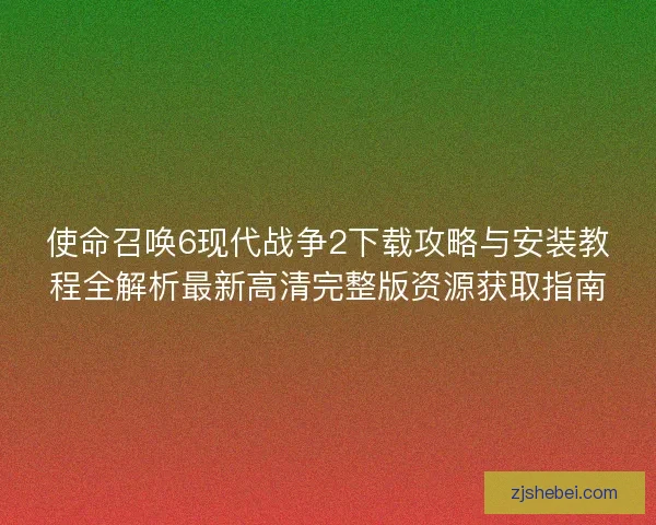 使命召唤6现代战争2下载攻略与安装教程全解析最新高清完整版资源获取指南