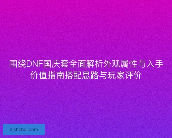 围绕DNF国庆套全面解析外观属性与入手价值指南搭配思路与玩家评价