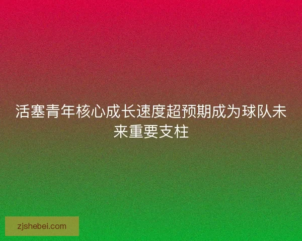 活塞青年核心成长速度超预期成为球队未来重要支柱