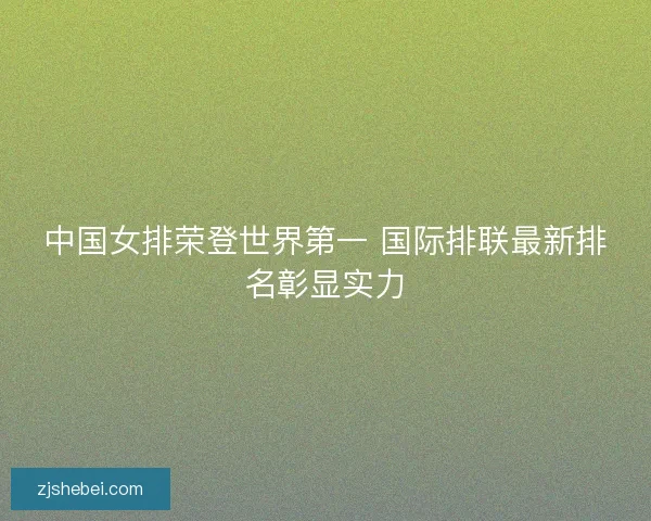 中国女排荣登世界第一 国际排联最新排名彰显实力