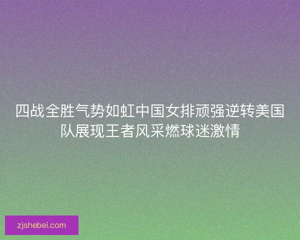 四战全胜气势如虹中国女排顽强逆转美国队展现王者风采燃球迷激情