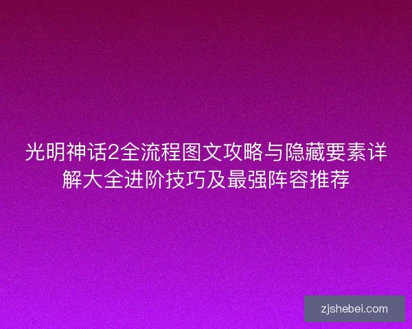 光明神话2全流程图文攻略与隐藏要素详解大全进阶技巧及最强阵容推荐