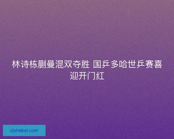 林诗栋蒯曼混双夺胜 国乒多哈世乒赛喜迎开门红