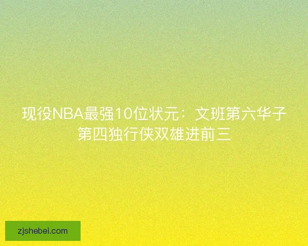 现役NBA最强10位状元：文班第六华子第四独行侠双雄进前三