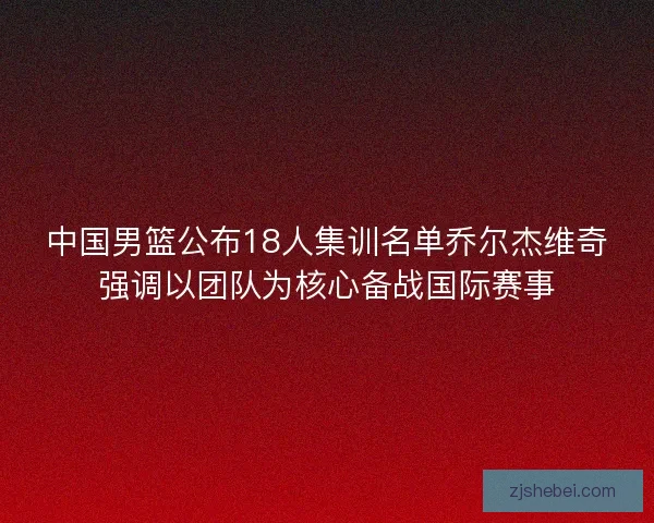 中国男篮公布18人集训名单乔尔杰维奇强调以团队为核心备战国际赛事