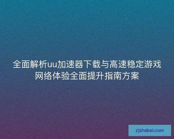 全面解析uu加速器下载与高速稳定游戏网络体验全面提升指南方案
